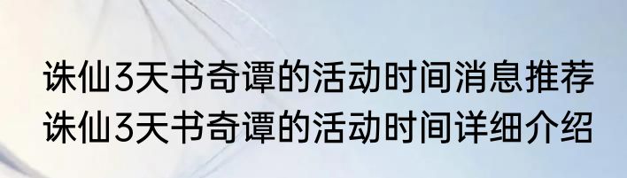 诛仙3天书奇谭的活动时间消息推荐 诛仙3天书奇谭的活动时间详细介绍