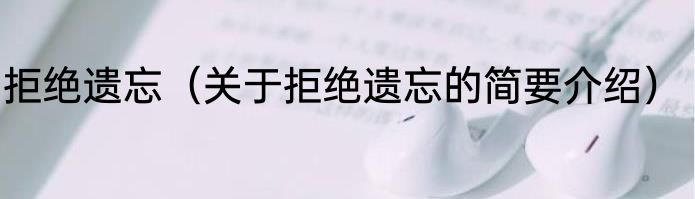 拒绝遗忘（关于拒绝遗忘的简要介绍）