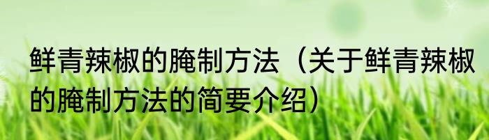 鲜青辣椒的腌制方法（关于鲜青辣椒的腌制方法的简要介绍）