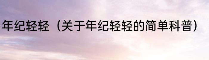 年纪轻轻（关于年纪轻轻的简单科普）