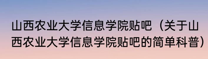 山西农业大学信息学院贴吧（关于山西农业大学信息学院贴吧的简单科普）
