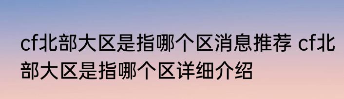 cf北部大区是指哪个区消息推荐 cf北部大区是指哪个区详细介绍