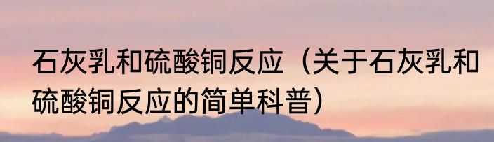 石灰乳和硫酸铜反应（关于石灰乳和硫酸铜反应的简单科普）