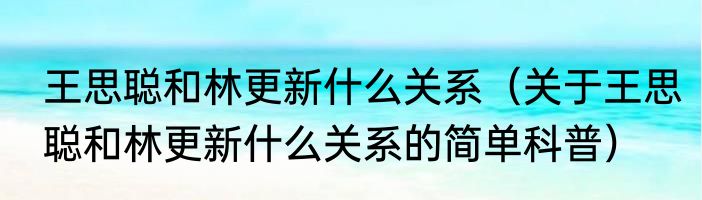 王思聪和林更新什么关系（关于王思聪和林更新什么关系的简单科普）