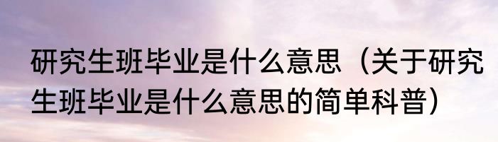研究生班毕业是什么意思（关于研究生班毕业是什么意思的简单科普）