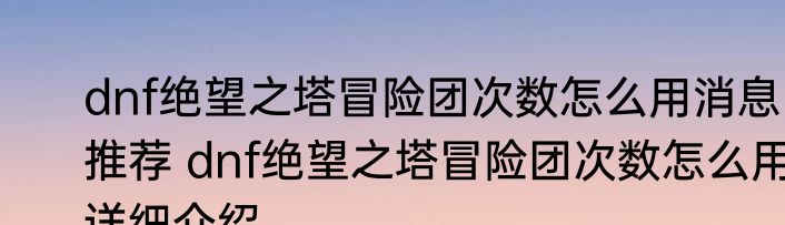 dnf绝望之塔冒险团次数怎么用消息推荐 dnf绝望之塔冒险团次数怎么用详细介绍