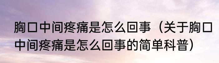 胸口中间疼痛是怎么回事（关于胸口中间疼痛是怎么回事的简单科普）