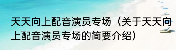 天天向上配音演员专场（关于天天向上配音演员专场的简要介绍）
