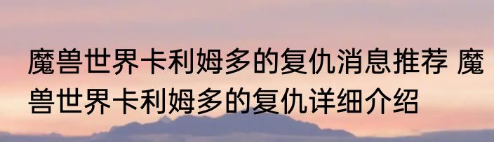 魔兽世界卡利姆多的复仇消息推荐 魔兽世界卡利姆多的复仇详细介绍