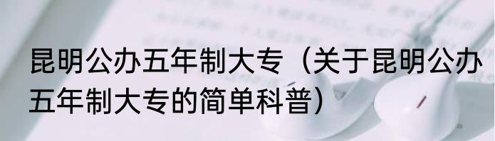 昆明公办五年制大专（关于昆明公办五年制大专的简单科普）