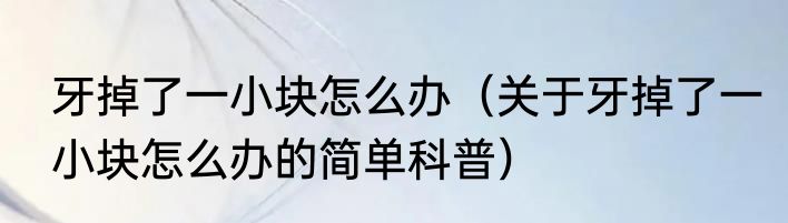 牙掉了一小块怎么办（关于牙掉了一小块怎么办的简单科普）