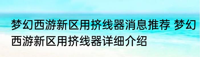 梦幻西游新区用挤线器消息推荐 梦幻西游新区用挤线器详细介绍