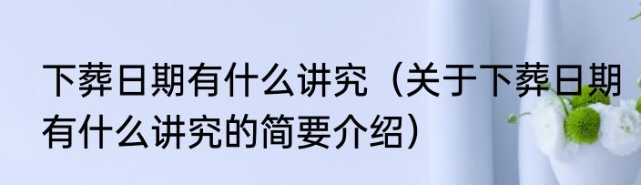 下葬日期有什么讲究（关于下葬日期有什么讲究的简要介绍）