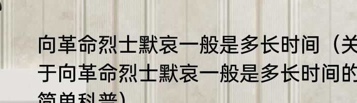向革命烈士默哀一般是多长时间（关于向革命烈士默哀一般是多长时间的简单科普）