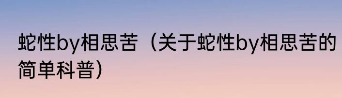 蛇性by相思苦（关于蛇性by相思苦的简单科普）