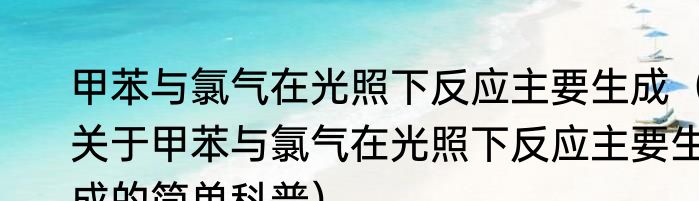 甲苯与氯气在光照下反应主要生成（关于甲苯与氯气在光照下反应主要生成的简单科普）