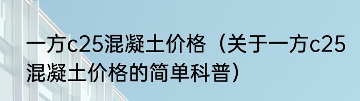 一方c25混凝土价格（关于一方c25混凝土价格的简单科普）