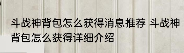 斗战神背包怎么获得消息推荐 斗战神背包怎么获得详细介绍