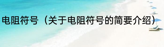 电阻符号（关于电阻符号的简要介绍）