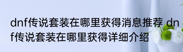 dnf传说套装在哪里获得消息推荐 dnf传说套装在哪里获得详细介绍