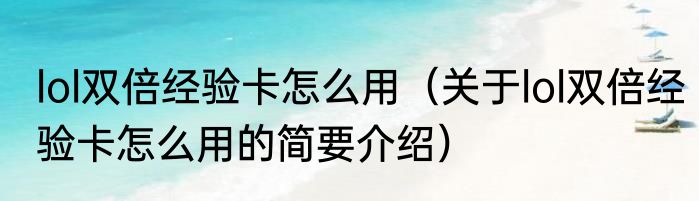 lol双倍经验卡怎么用（关于lol双倍经验卡怎么用的简要介绍）