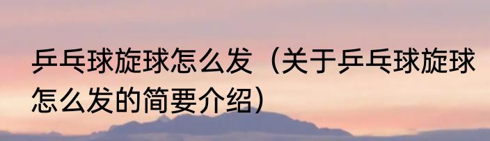 乒乓球旋球怎么发（关于乒乓球旋球怎么发的简要介绍）