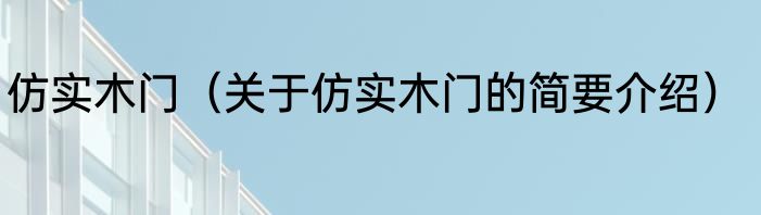 仿实木门（关于仿实木门的简要介绍）