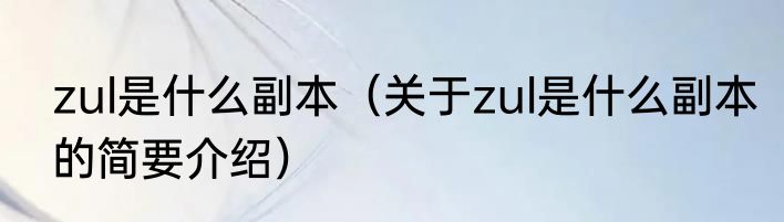 zul是什么副本（关于zul是什么副本的简要介绍）