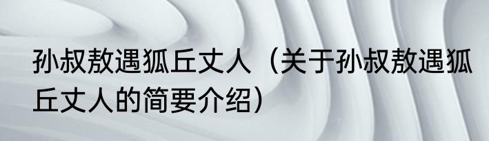 孙叔敖遇狐丘丈人（关于孙叔敖遇狐丘丈人的简要介绍）