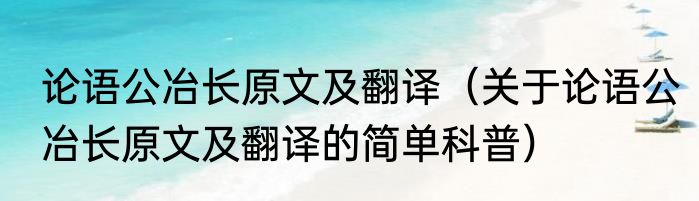 论语公冶长原文及翻译（关于论语公冶长原文及翻译的简单科普）