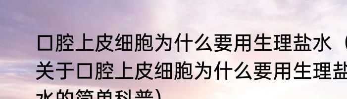 口腔上皮细胞为什么要用生理盐水（关于口腔上皮细胞为什么要用生理盐水的简单科普）