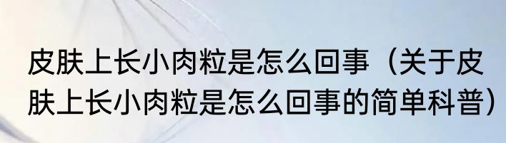皮肤上长小肉粒是怎么回事（关于皮肤上长小肉粒是怎么回事的简单科普）
