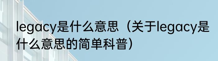 legacy是什么意思（关于legacy是什么意思的简单科普）