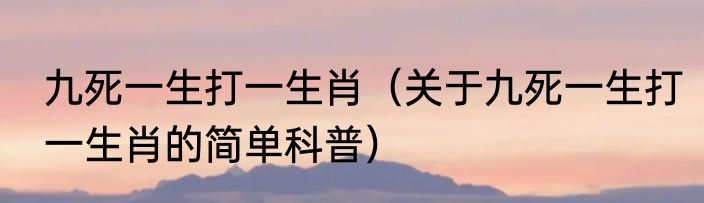 九死一生打一生肖（关于九死一生打一生肖的简单科普）