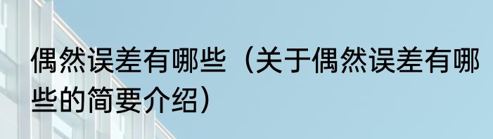 偶然误差有哪些（关于偶然误差有哪些的简要介绍）