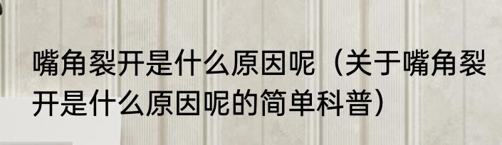 嘴角裂开是什么原因呢（关于嘴角裂开是什么原因呢的简单科普）