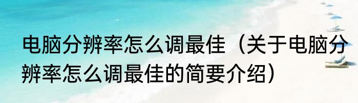 电脑分辨率怎么调最佳（关于电脑分辨率怎么调最佳的简要介绍）