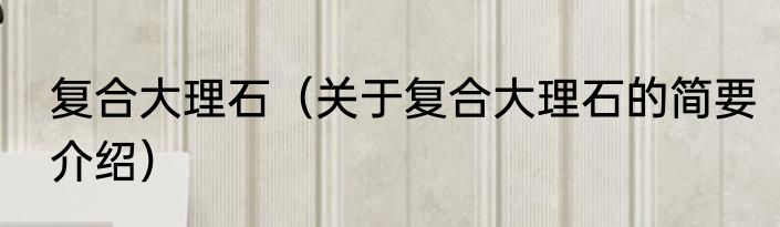复合大理石（关于复合大理石的简要介绍）