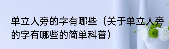 单立人旁的字有哪些（关于单立人旁的字有哪些的简单科普）