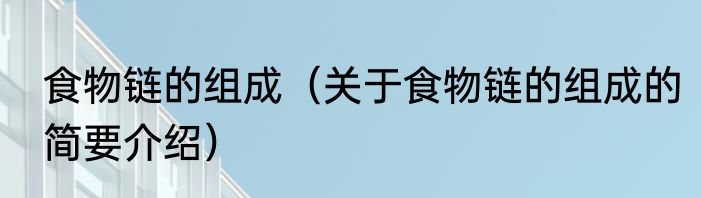 食物链的组成（关于食物链的组成的简要介绍）