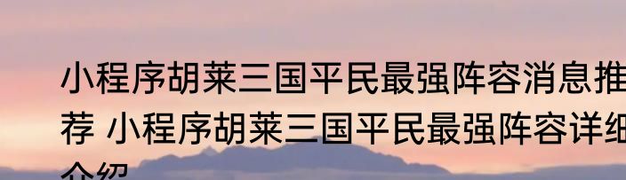 小程序胡莱三国平民最强阵容消息推荐 小程序胡莱三国平民最强阵容详细介绍