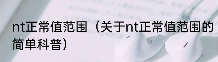 nt正常值范围（关于nt正常值范围的简单科普）