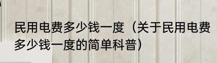 民用电费多少钱一度（关于民用电费多少钱一度的简单科普）