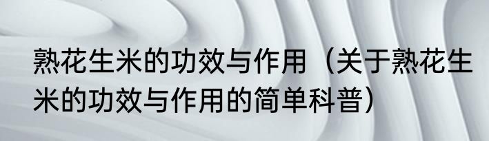 熟花生米的功效与作用（关于熟花生米的功效与作用的简单科普）