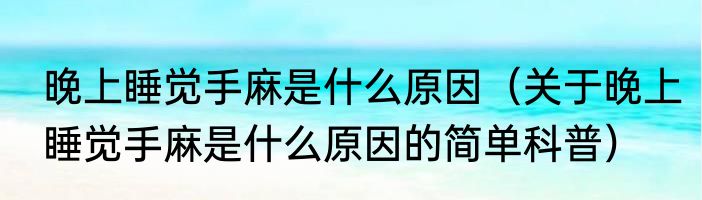 晚上睡觉手麻是什么原因（关于晚上睡觉手麻是什么原因的简单科普）