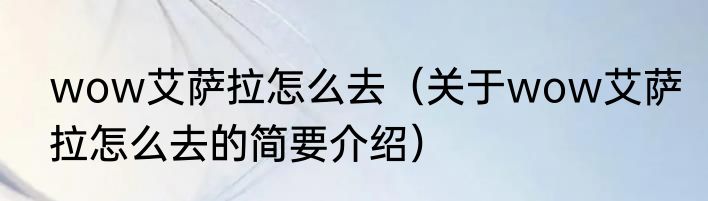 wow艾萨拉怎么去（关于wow艾萨拉怎么去的简要介绍）