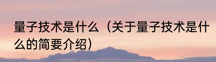 量子技术是什么（关于量子技术是什么的简要介绍）