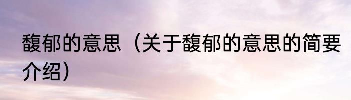 馥郁的意思（关于馥郁的意思的简要介绍）