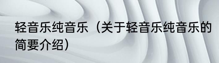 轻音乐纯音乐（关于轻音乐纯音乐的简要介绍）