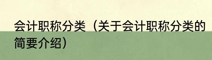 会计职称分类（关于会计职称分类的简要介绍）